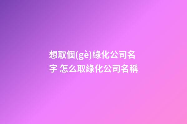 想取個(gè)綠化公司名字 怎么取綠化公司名稱-第1張-公司起名-玄機(jī)派
